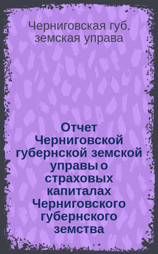 Отчет Черниговской губернской земской управы о страховых капиталах Черниговского губернского земства...