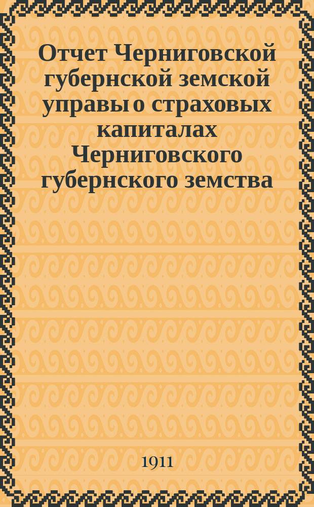 Отчет Черниговской губернской земской управы о страховых капиталах Черниговского губернского земства... ... за 1910 год