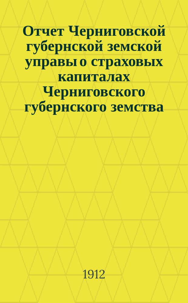 Отчет Черниговской губернской земской управы о страховых капиталах Черниговского губернского земства... ... за 1911 год