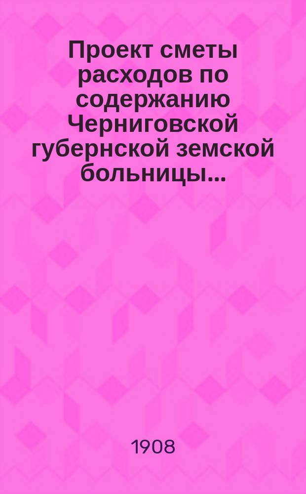 Проект сметы расходов по содержанию Черниговской губернской земской больницы...