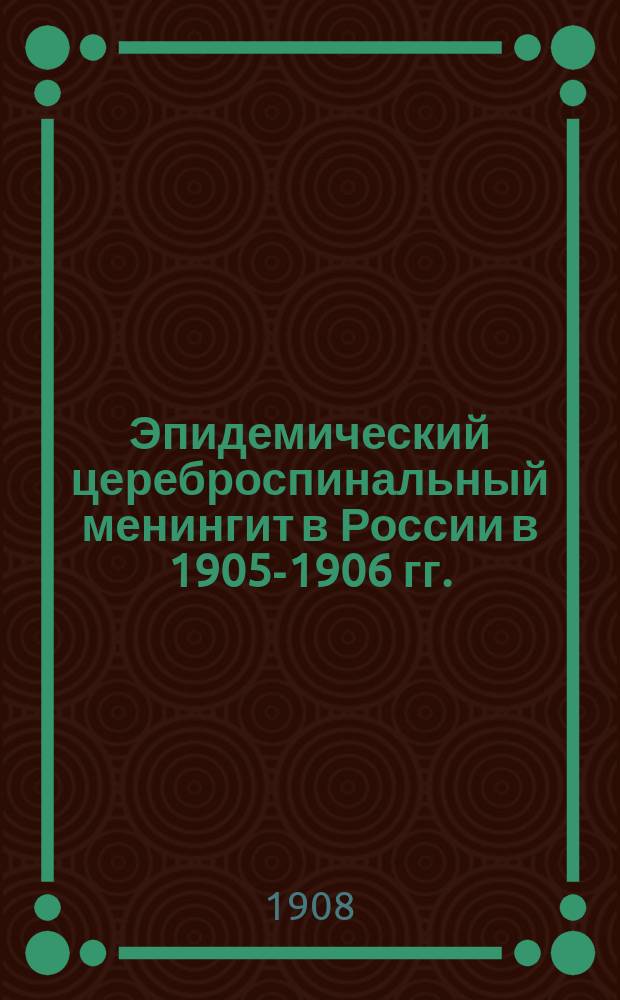 Эпидемический цереброспинальный менингит в России в 1905-1906 гг. : Сост. по поручению Комис. по исслед. эпидемич. церебро-спинал. менингита при Имп. Воен.-мед. акад