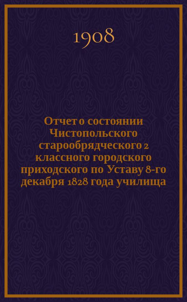 Отчет о состоянии Чистопольского старообрядческого 2 классного городского приходского по Уставу 8-го декабря 1828 года училища...