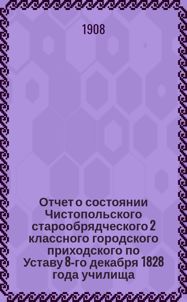 Отчет о состоянии Чистопольского старообрядческого 2 классного городского приходского по Уставу 8-го декабря 1828 года училища... ... за 1907-1908 учебный год