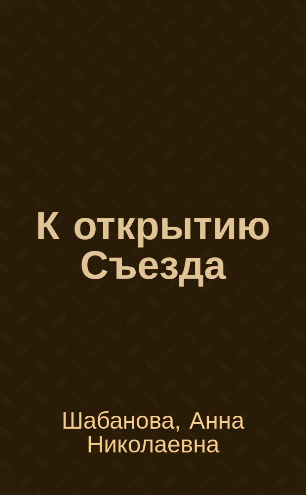 К открытию Съезда : Речь пред. Орг. комис. 1 Всерос. жен. съезда, д-ра А.Н. Шабановой. 10 дек. 1908 г. на 1 общ. собр
