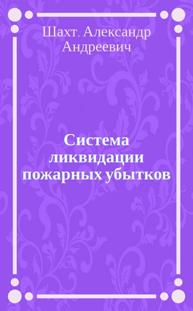 Система ликвидации пожарных убытков : Первое теорет. и практ. руководство, посвящаемое деятелям акц. страх. о-в