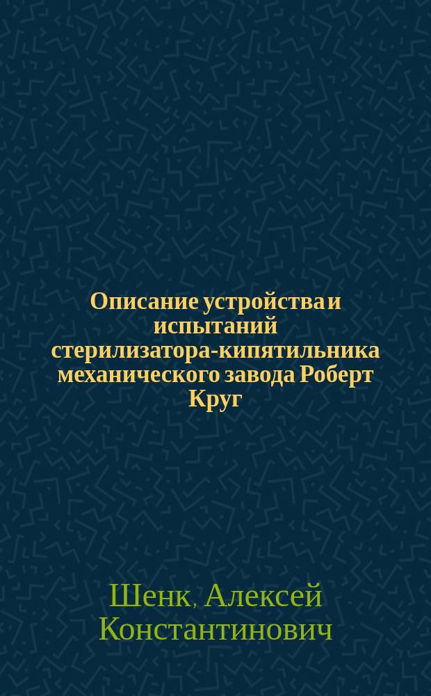 Описание устройства и испытаний стерилизатора-кипятильника механического завода Роберт Круг : Долож. в извлеч. в Рус. о-ве охранения нар. здравия 26 апр. 1908 г
