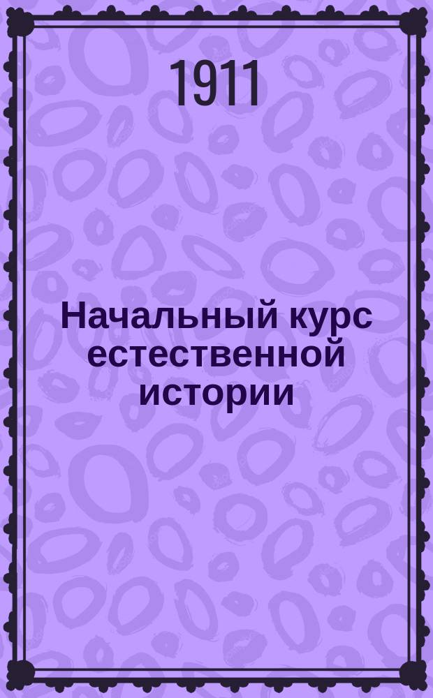 Начальный курс естественной истории : По прогр. приготовит. кл. Казан. пром. уч-ща