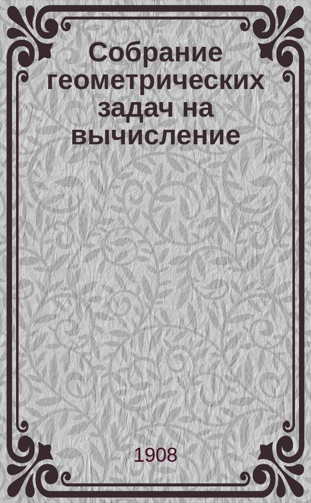Собрание геометрических задач на вычисление : Для сред. учеб. заведений, с прил. Отдела задач, решаемых с помощью тригонометрии