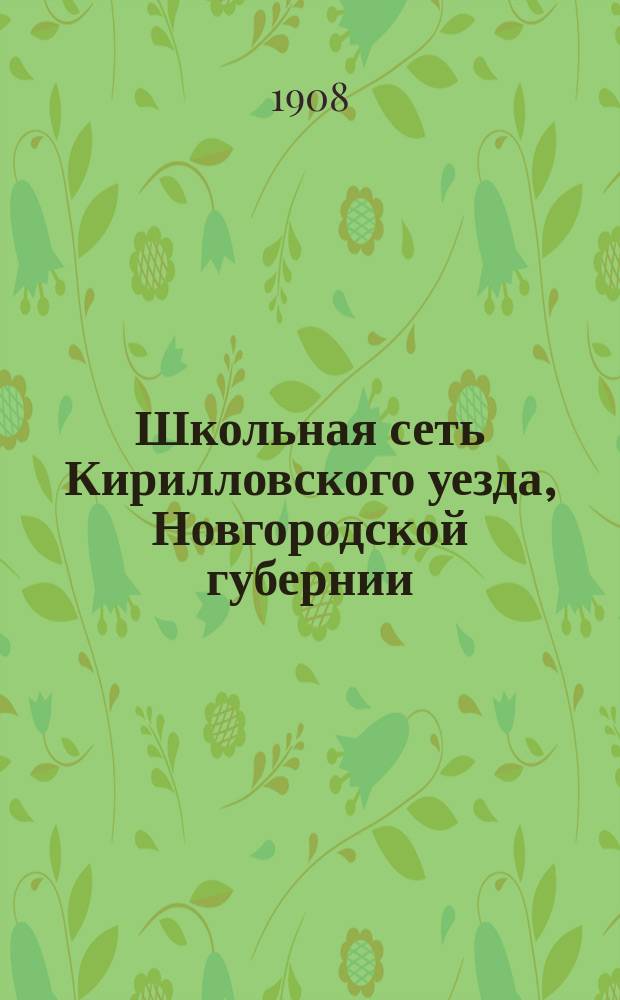 Школьная сеть Кирилловского уезда, Новгородской губернии : Сост. в 1908 г. : Сведения приурочены к 1908 г