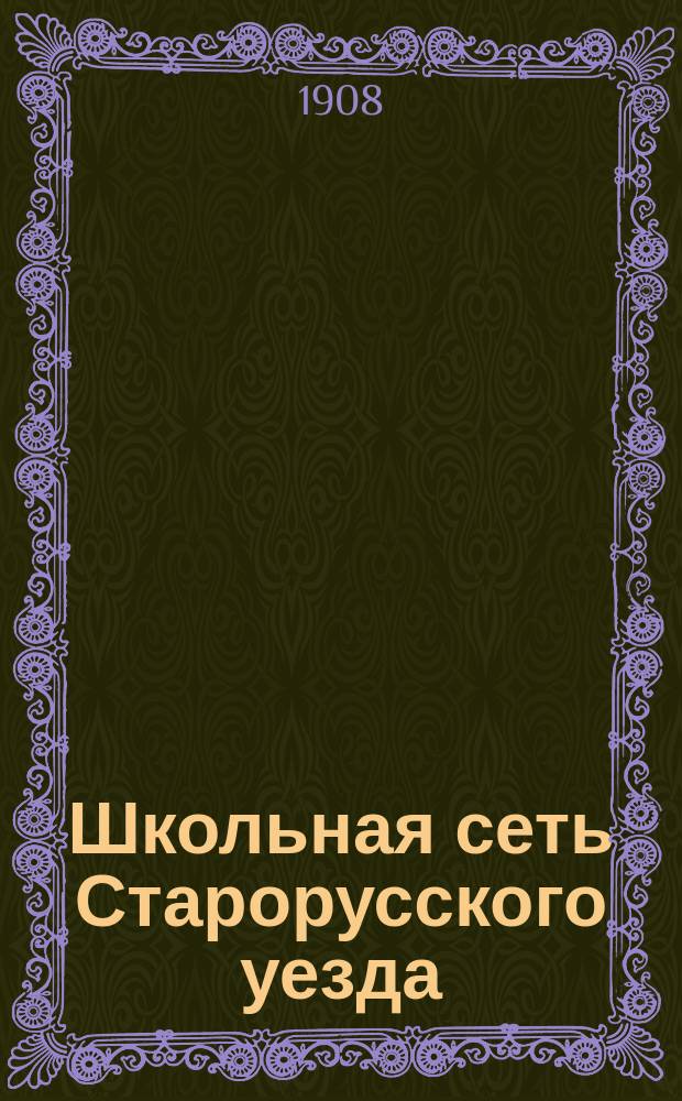 Школьная сеть Старорусского уезда : Сост. Старорус. уезд. земск. управой по данным на 1 янв. 1907 г. и утв. М-вом нар. прос