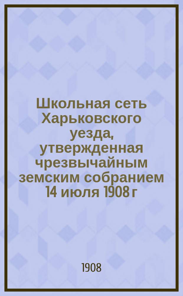 Школьная сеть Харьковского уезда, утвержденная чрезвычайным земским собранием 14 июля 1908 г.