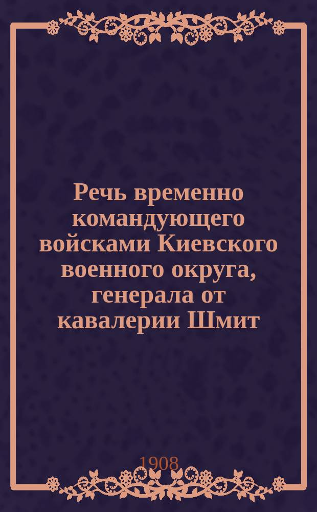 Речь временно командующего войсками Киевского военного округа, генерала от кавалерии Шмит, обращенная к кадетам Владимирского Киевского кадетского корпуса в день 6 мая 1908 года