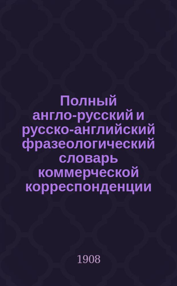 Полный англо-русский и русско-английский фразеологический словарь коммерческой корреспонденции, составленный М. Шмуклером (преподаватель английского языка и коммерческой корреспонденции) : Вып. 1-