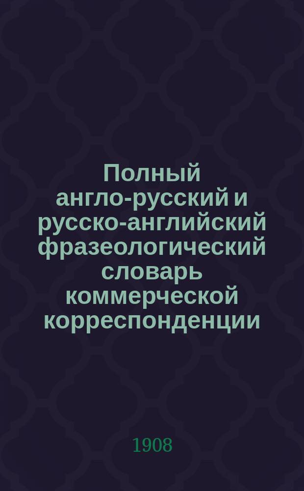 Полный англо-русский и русско-английский фразеологический словарь коммерческой корреспонденции, составленный М. Шмуклером (преподаватель английского языка и коммерческой корреспонденции) : Вып. 1-. Вып. 1