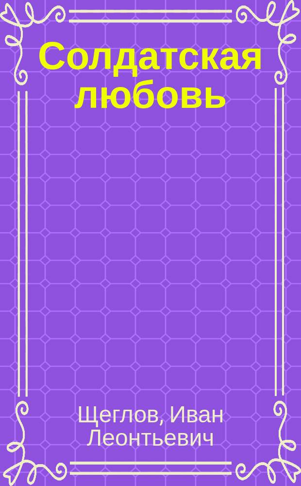 Солдатская любовь : Шутка в 1 д