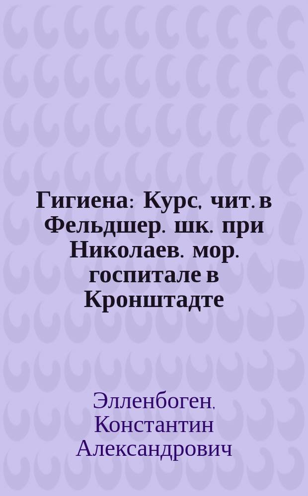 Гигиена : Курс, чит. в Фельдшер. шк. при Николаев. мор. госпитале в Кронштадте