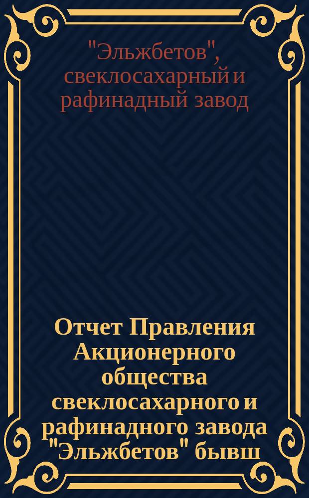 Отчет Правления Акционерного общества свеклосахарного и рафинадного завода "Эльжбетов" бывш. баронов Лессер...