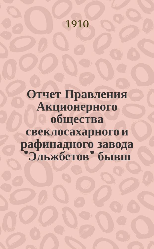 Отчет Правления Акционерного общества свеклосахарного и рафинадного завода "Эльжбетов" бывш. баронов Лессер... ... за отчетный год с 19 июля/1 августа 1909 года по 18/31 июля 1910 года