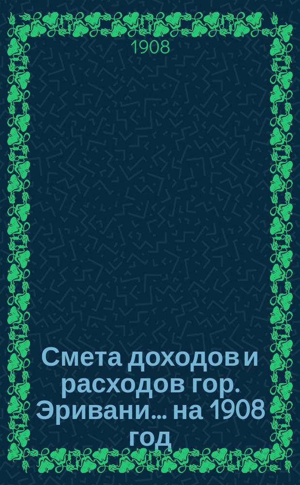Смета доходов и расходов гор. Эривани... ... на 1908 год