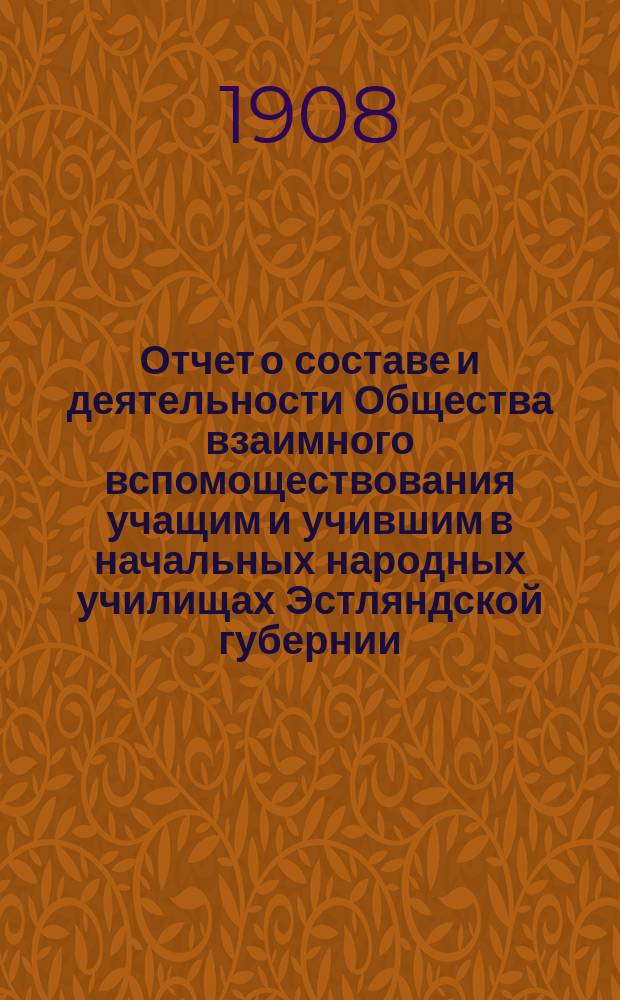 Отчет о составе и деятельности Общества взаимного вспомоществования учащим и учившим в начальных народных училищах Эстляндской губернии...