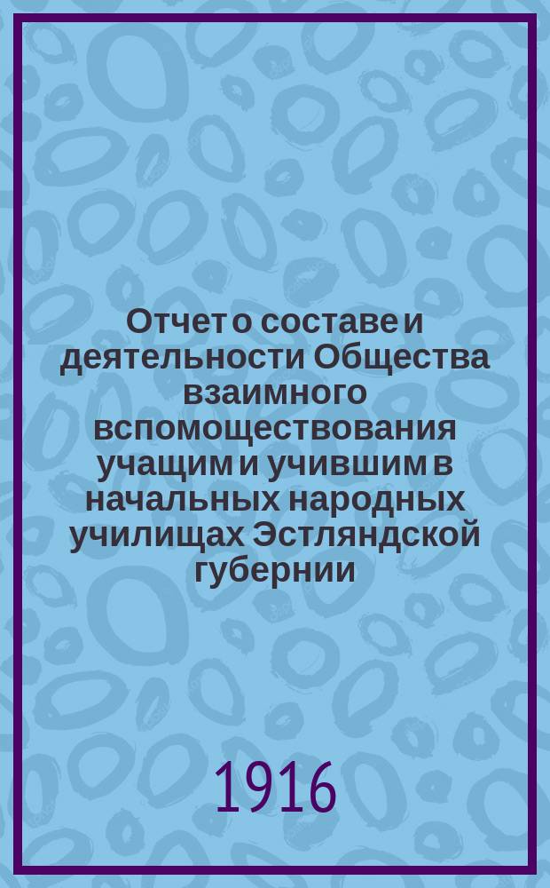 Отчет о составе и деятельности Общества взаимного вспомоществования учащим и учившим в начальных народных училищах Эстляндской губернии... ... за 1915 год