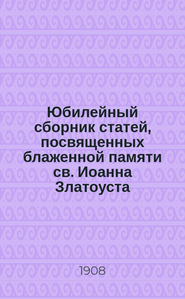 Юбилейный сборник статей, посвященных блаженной памяти св. Иоанна Златоуста : (По случаю 1500-летия со дня кончины святителя)