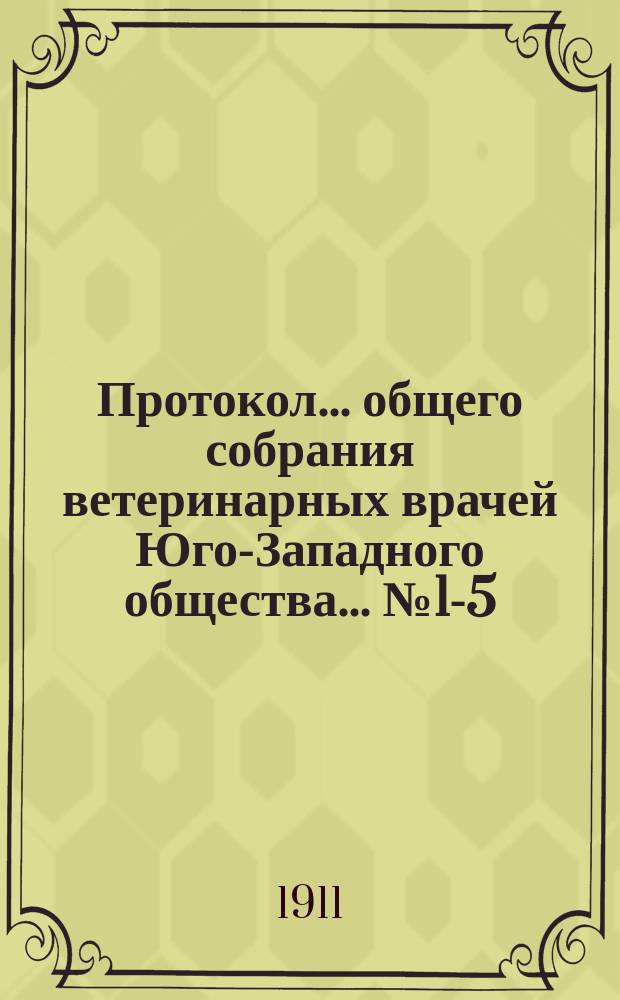 Протокол... общего собрания ветеринарных врачей Юго-Западного общества... ... № 1-5