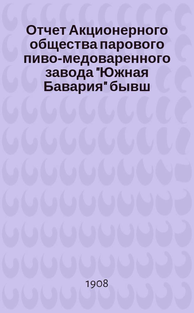 Отчет Акционерного общества парового пиво-медоваренного завода "Южная Бавария" бывш. Г.Х. Хохловкина и В.Б. Богуславского в гор. Мелитополе... ... за 1907 год