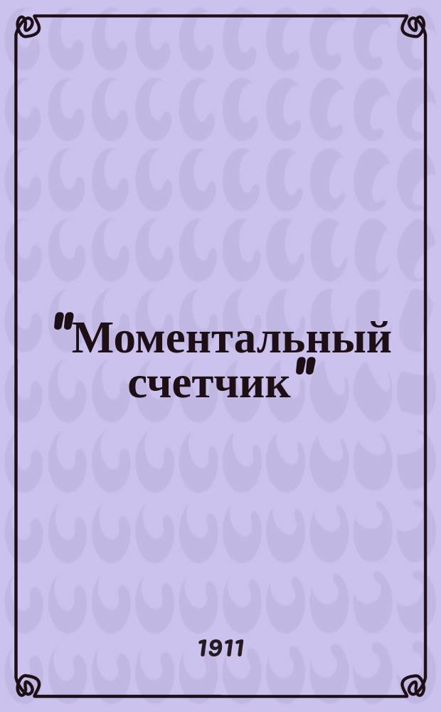 "Моментальный счетчик" : Готовые товаро-расчетные таблицы. с прил.: расчета месяч. рабочих, процентов, расписания вексел. и актовой бумаг... : Необходимое пособие для торговцев и коммерч. контор