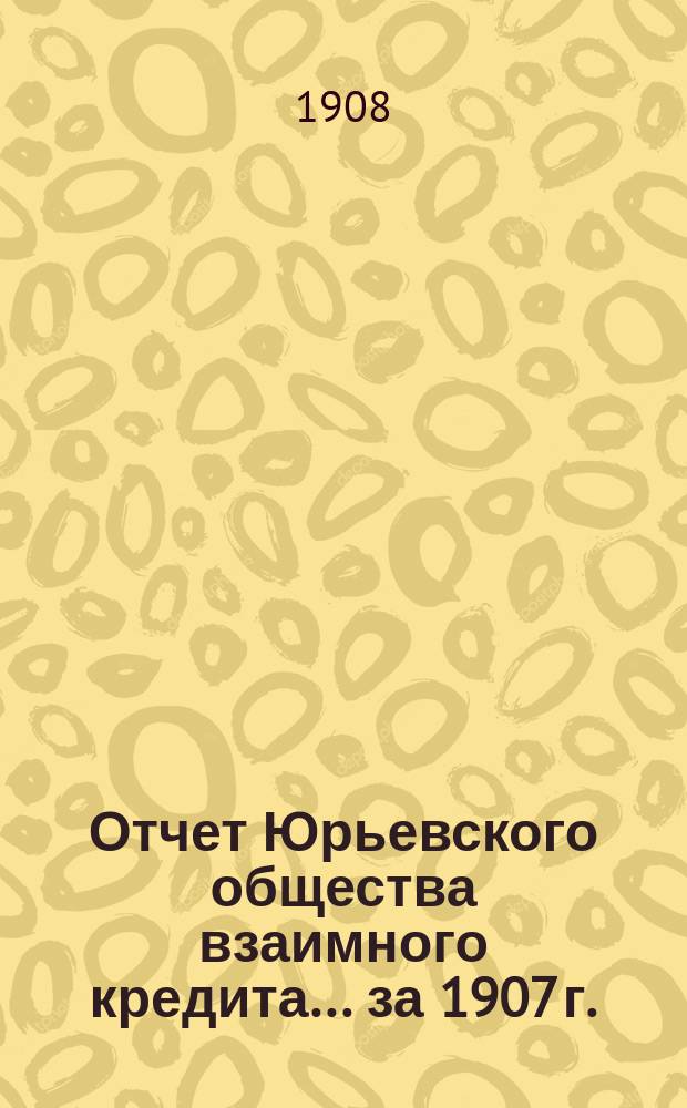 Отчет Юрьевского общества взаимного кредита... ... [за 1907 г.]