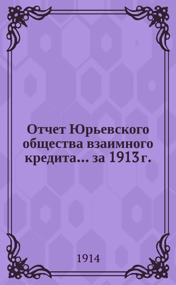 Отчет Юрьевского общества взаимного кредита... ... [за] 1913 [г.]