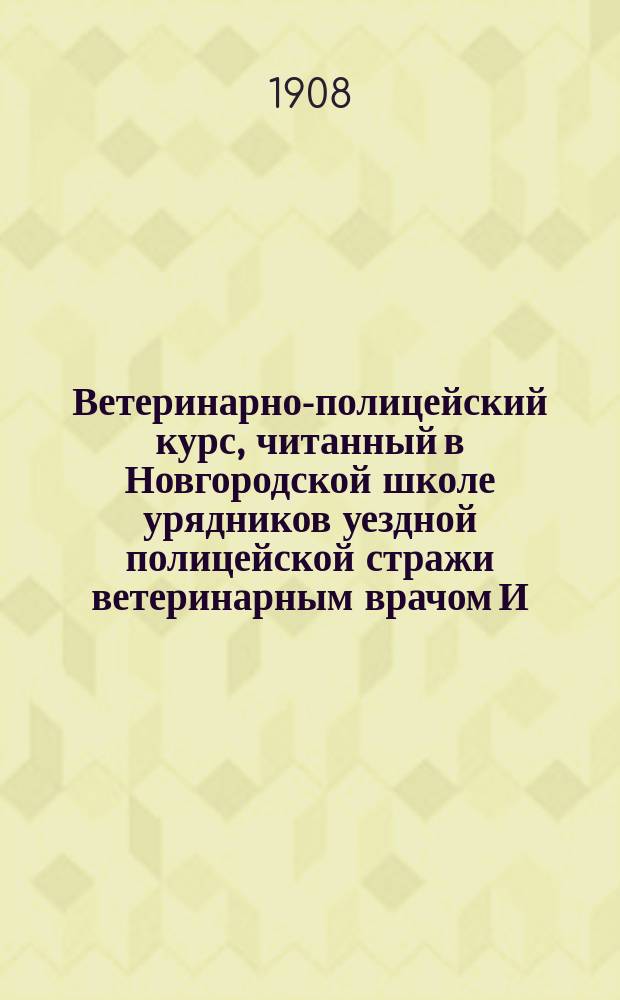 Ветеринарно-полицейский курс, читанный в Новгородской школе урядников уездной полицейской стражи ветеринарным врачом И.И. Яниковским
