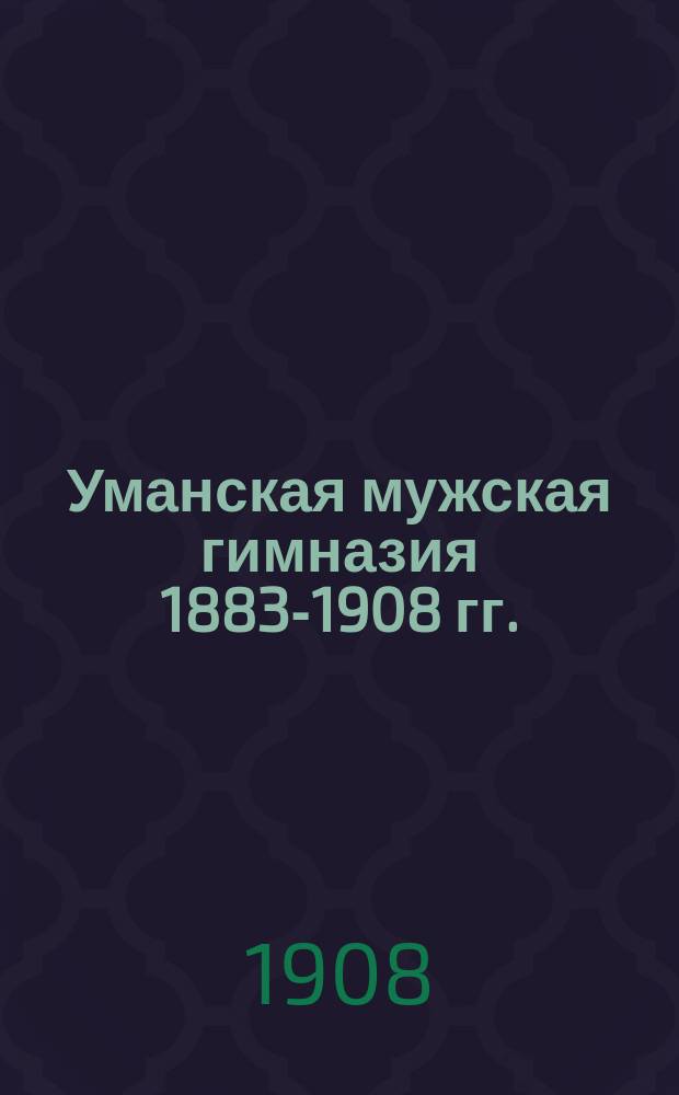 Уманская мужская гимназия 1883-1908 гг. : Очерк