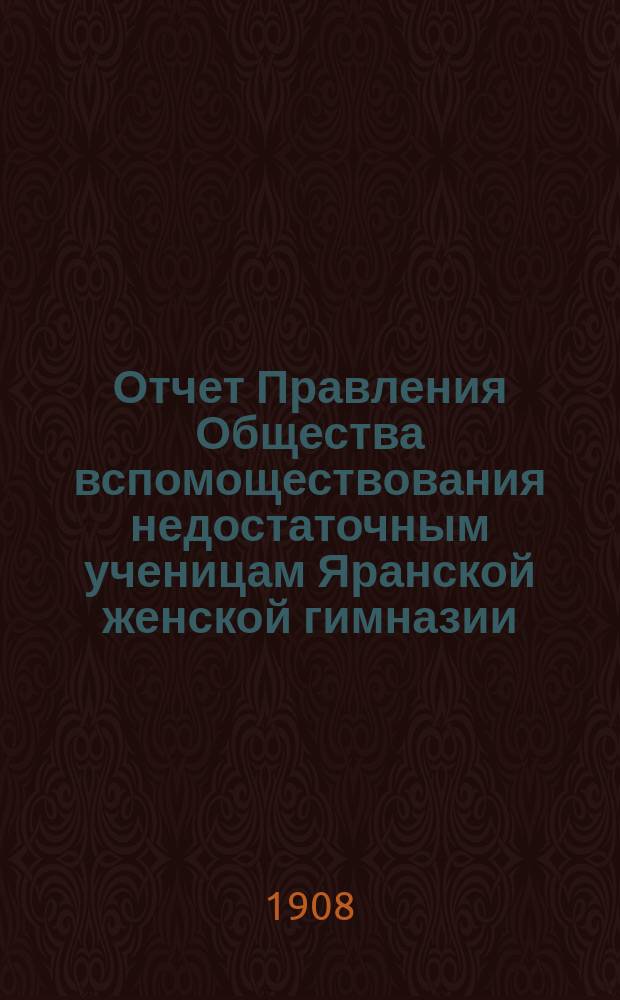 Отчет Правления Общества вспомоществования недостаточным ученицам Яранской женской гимназии... ... за 1907 год