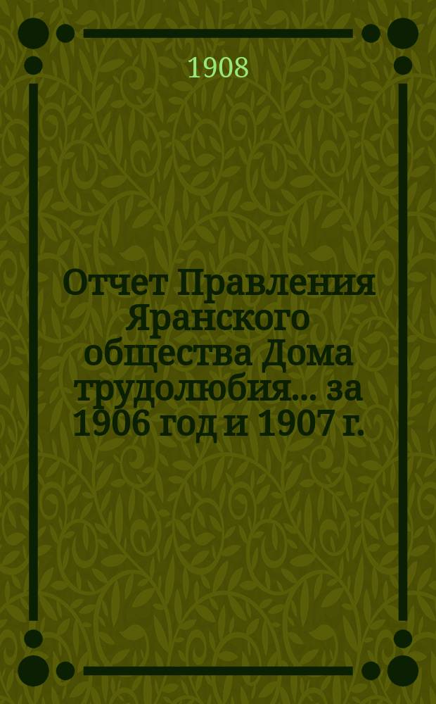 Отчет Правления Яранского общества Дома трудолюбия... ... за 1906 год [и 1907 г.]