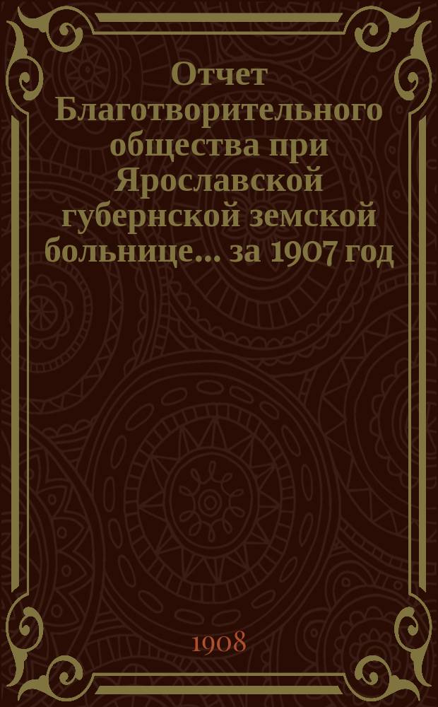 Отчет Благотворительного общества при Ярославской губернской земской больнице... ... за 1907 год