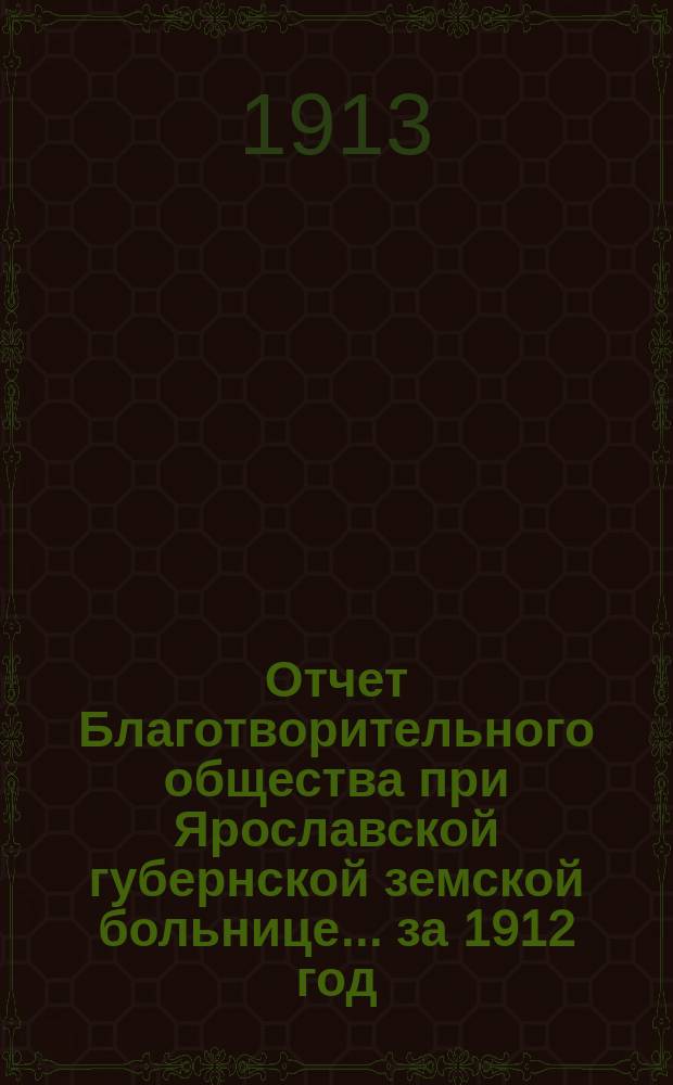 Отчет Благотворительного общества при Ярославской губернской земской больнице... ... за 1912 год