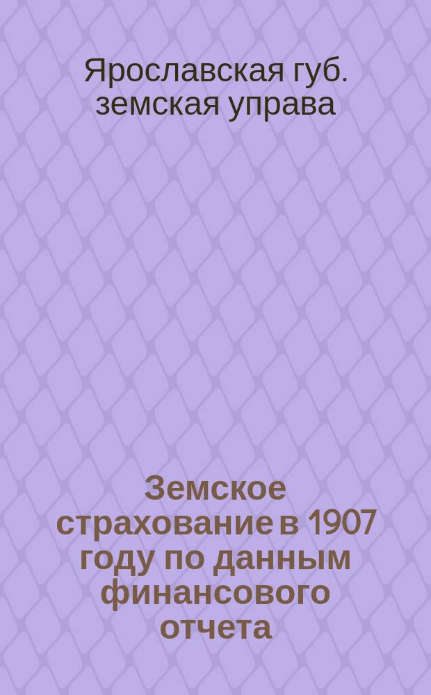 Земское страхование в 1907 году по данным финансового отчета : (Опыт популяризации денежных отчетов)
