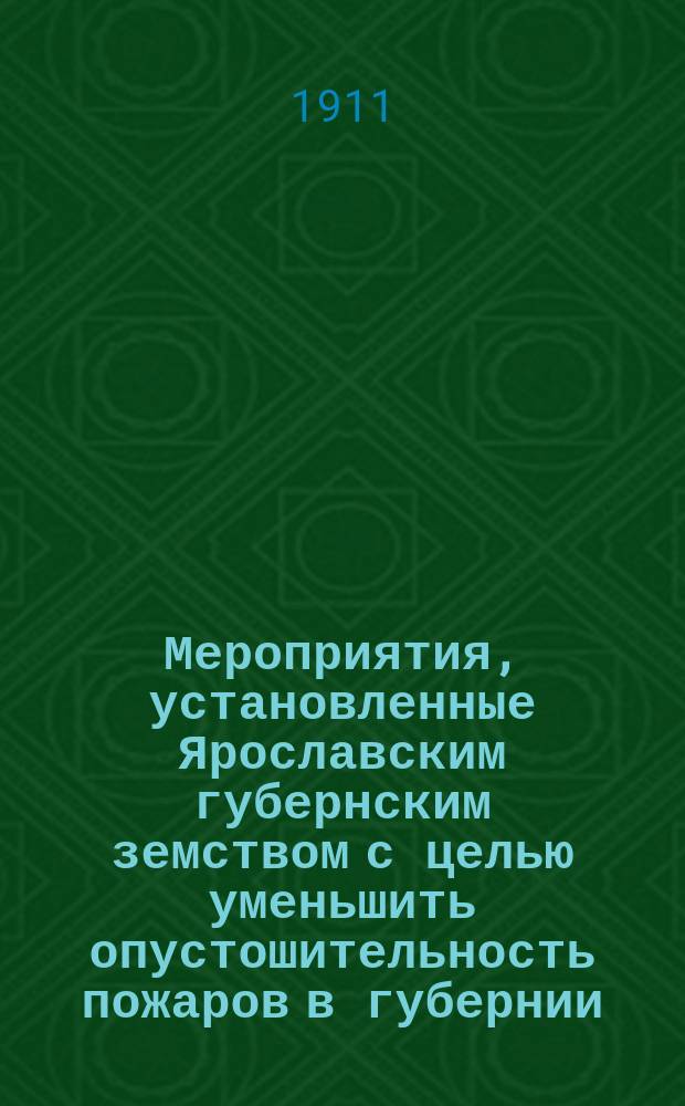 Мероприятия, установленные Ярославским губернским земством с целью уменьшить опустошительность пожаров в губернии. ... 1911 г.