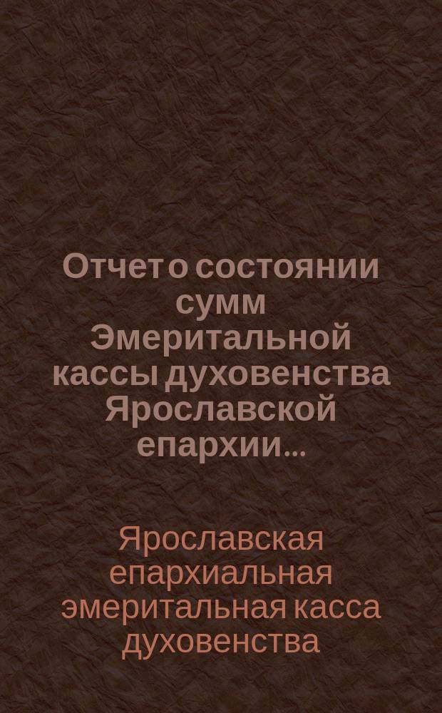 Отчет о состоянии сумм Эмеритальной кассы духовенства Ярославской епархии...