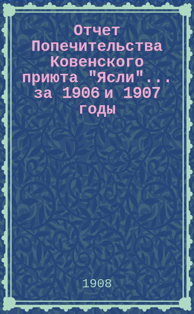Отчет Попечительства Ковенского приюта "Ясли"... ... за 1906 и 1907 годы