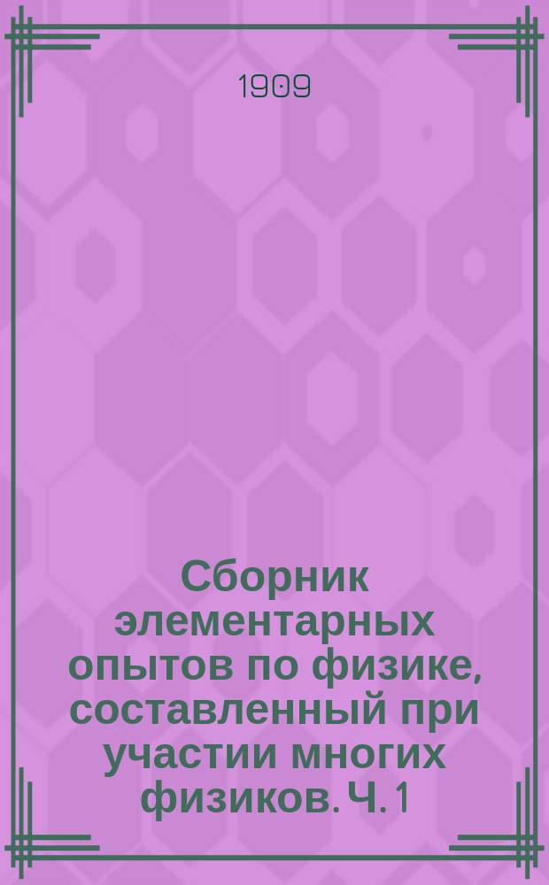 Сборник элементарных опытов по физике, составленный при участии многих физиков. Ч. 1 : Работы в мастерской. Геометрия и механика. Гидростатика. Теплота