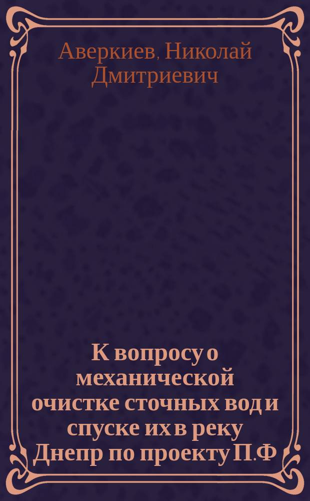К вопросу о механической очистке сточных вод и спуске их в реку Днепр по проекту П.Ф. Горбачева о канализации г. Екатеринослава : (Высказано в заседании Екатеринослав. отд-ния Рус. техн. о-ва 23 апр. 1909 г.)