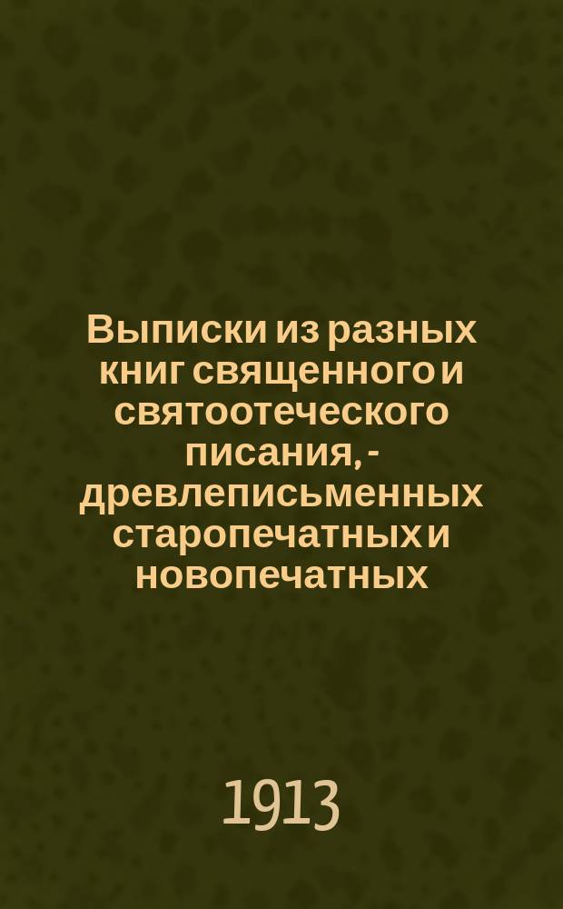 Выписки из разных книг священного и святоотеческого писания, - древлеписьменных старопечатных и новопечатных, творений свв. отцов и учителей церкви, издаваемых в русском переводе из истории древней церкви и писателей господствующей церкви, по вопросам веры и благочестия. Ч. 4
