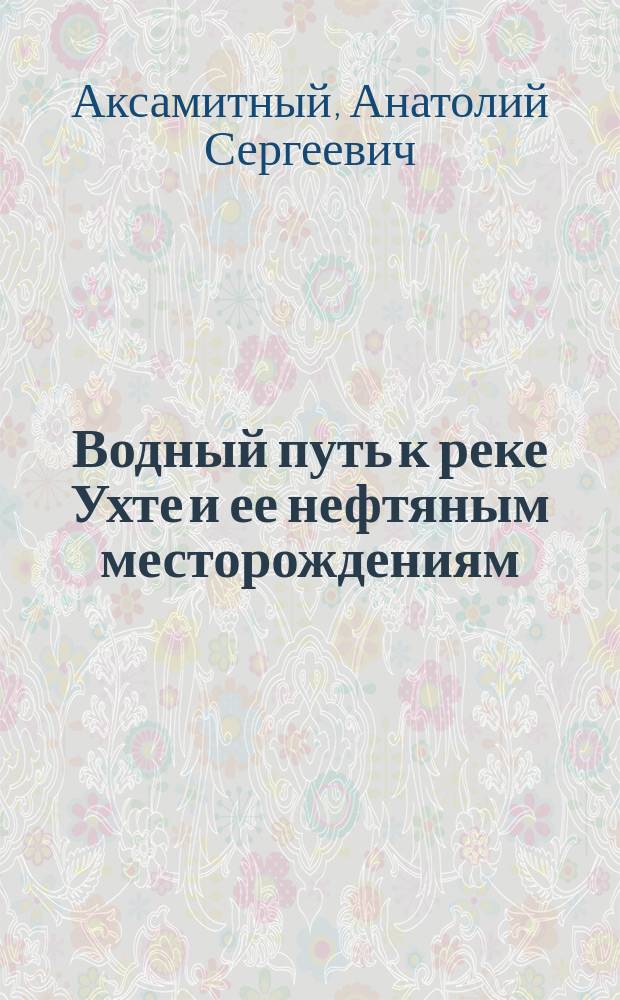 Водный путь к реке Ухте и ее нефтяным месторождениям : Сообщ., сдел. 25 окт. 1908 г. в Ин-те инж. пут. сообщ. имп. Александра I