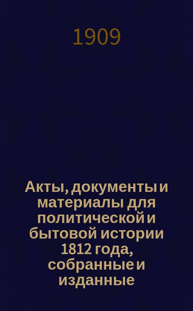 Акты, документы и материалы для политической и бытовой истории 1812 года, собранные и изданные... под редакцией [и с предисл.] К. Военского : Т. 1-3