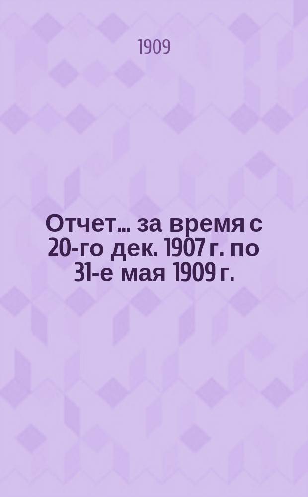 Отчет... ... за время с 20-го дек. 1907 г. по 31-е мая 1909 г.