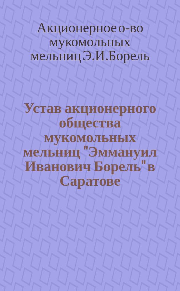 Устав акционерного общества мукомольных мельниц "Эммануил Иванович Борель" в Саратове