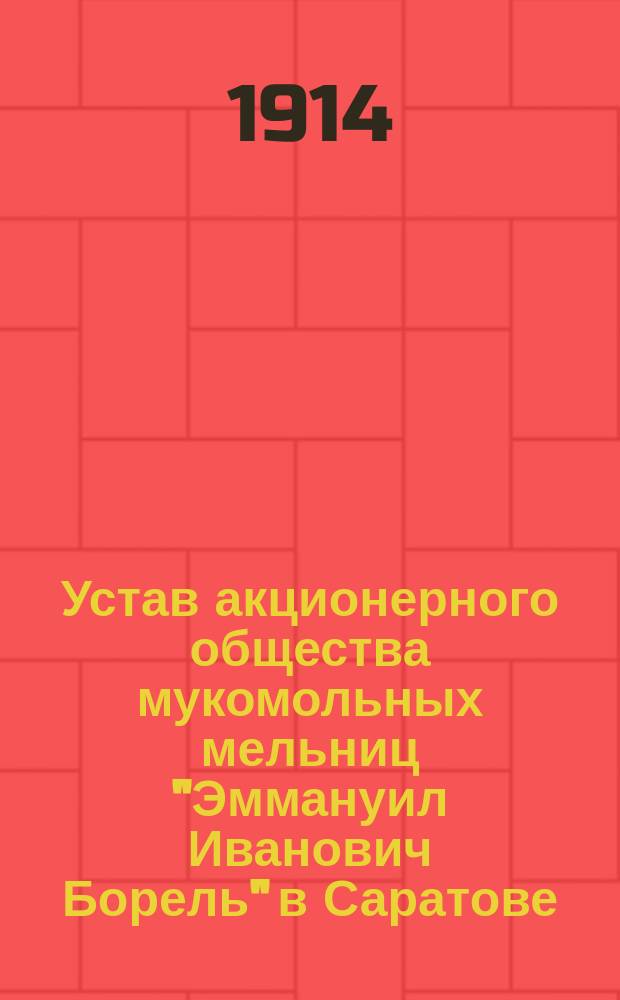 Устав акционерного общества мукомольных мельниц "Эммануил Иванович Борель" в Саратове : Утв. 2 авг. 1913 г.