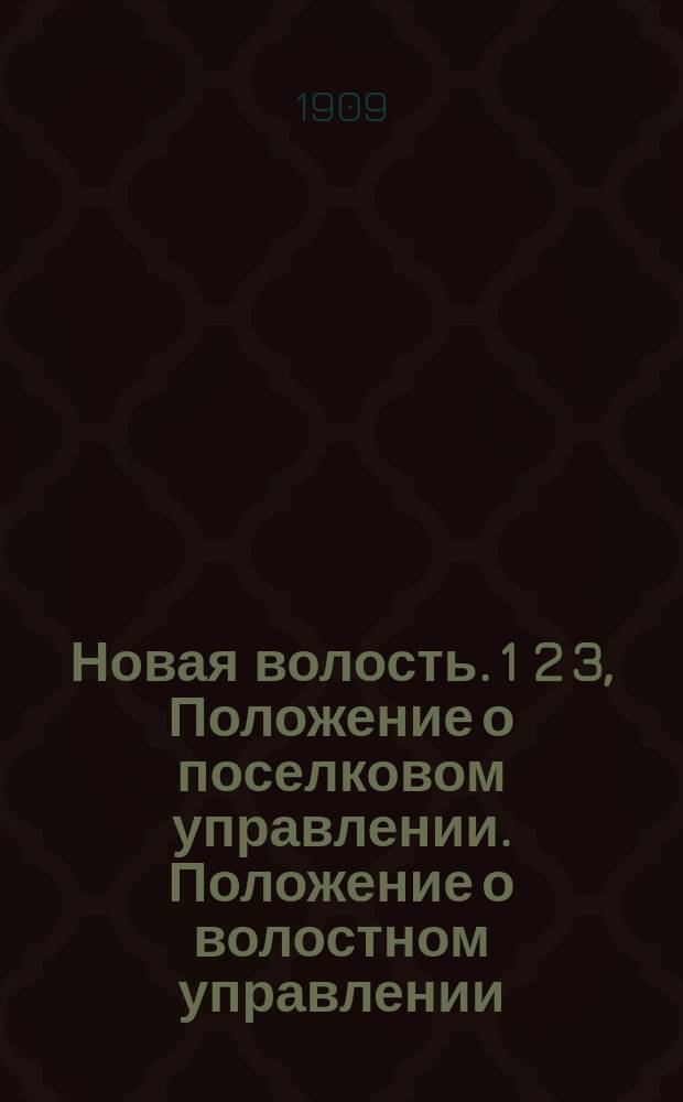 Новая волость. 1 2 3, Положение о поселковом управлении. Положение о волостном управлении. Правила о приведении в действие положений о поселковом и волостном управлениях : Необходимое руководство для лиц губ., уезд., волост. и сел. администрации при предстоящем преобразовании волостей